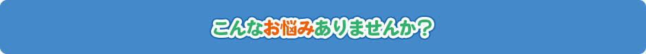 こんなお悩みありませんか？